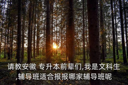 請教安徽 專升本前輩們,我是文科生,輔導班適合報報哪家輔導班呢