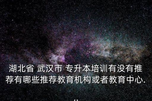 湖北省 武漢市 專升本培訓有沒有推薦有哪些推薦教育機構或者教育中心...