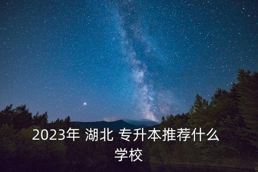 2023年 湖北 專升本推薦什么 學校