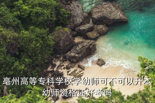 亳州高等?？茖W(xué)校學(xué)幼師可不可以升本幼師資格證好考嗎