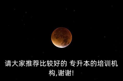 請大家推薦比較好的 專升本的培訓機構(gòu),謝謝!