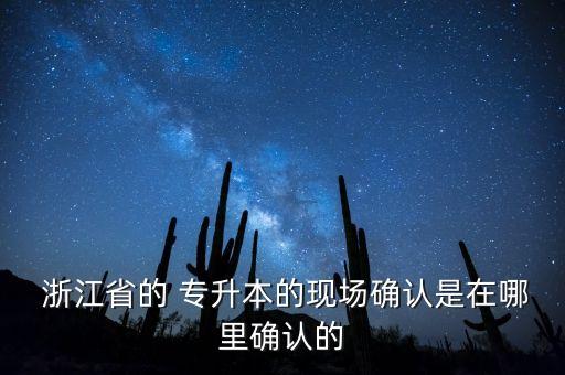  浙江省的 專升本的現(xiàn)場確認(rèn)是在哪里確認(rèn)的