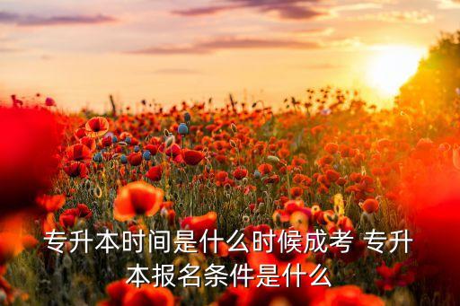  專升本時間是什么時候成考 專升 本報名條件是什么