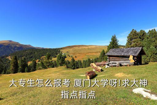 大專生怎么報(bào)考 廈門大學(xué)呀!求大神指點(diǎn)指點(diǎn)