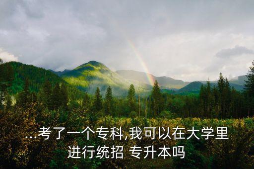 ...考了一個專科,我可以在大學(xué)里進行統(tǒng)招 專升本嗎