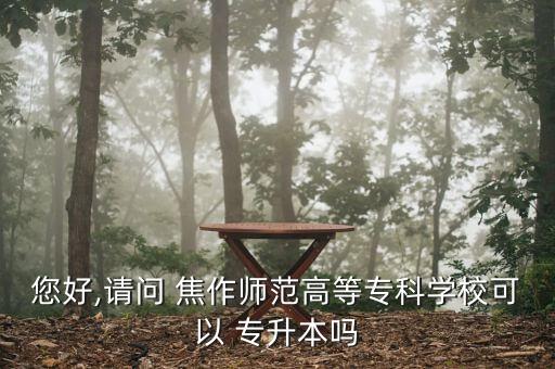您好,請問 焦作師范高等?？茖W(xué)?？梢?專升本嗎