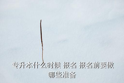  專升本什么時(shí)候 報(bào)名 報(bào)名前要做哪些準(zhǔn)備