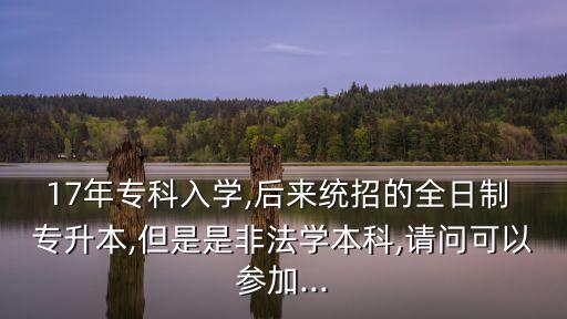 17年?？迫雽W(xué),后來統(tǒng)招的全日制 專升本,但是是非法學(xué)本科,請問可以參加...