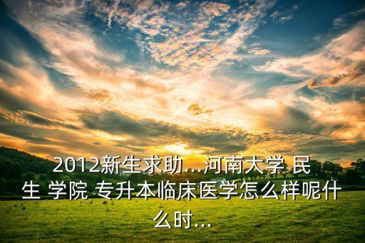 2012新生求助...河南大學(xué) 民生 學(xué)院 專升本臨床醫(yī)學(xué)怎么樣呢什么時(shí)...
