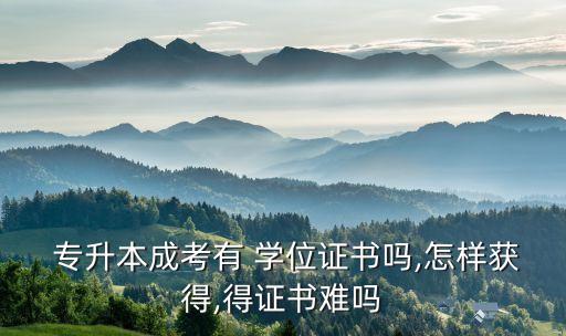  專升本成考有 學位證書嗎,怎樣獲得,得證書難嗎