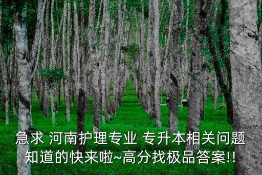 急求 河南護(hù)理專業(yè) 專升本相關(guān)問題知道的快來啦~高分找極品答案!!