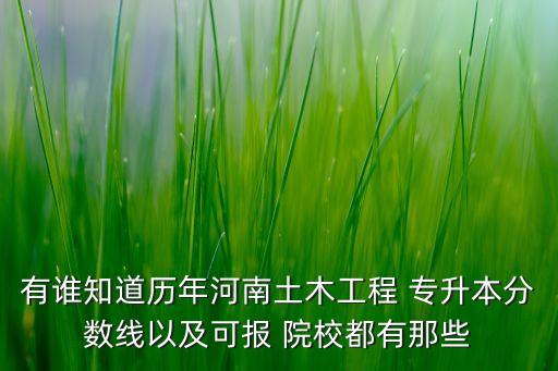 有誰知道歷年河南土木工程 專升本分?jǐn)?shù)線以及可報 院校都有那些