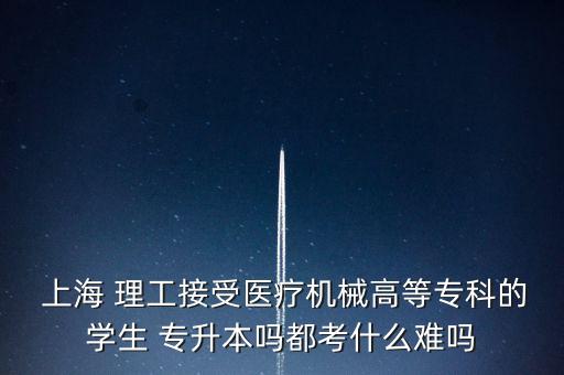  上海 理工接受醫(yī)療機(jī)械高等?？频膶W(xué)生 專升本嗎都考什么難嗎