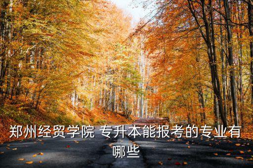 鄭州經(jīng)貿(mào)學(xué)院 專升本能報(bào)考的專業(yè)有哪些
