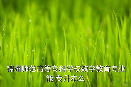  錦州師范高等?？茖W(xué)校數(shù)學(xué)教育專業(yè)能 專升本么