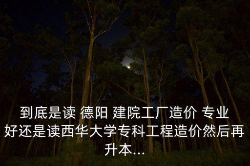 到底是讀 德陽 建院工廠造價(jià) 專業(yè)好還是讀西華大學(xué)專科工程造價(jià)然后再升本...