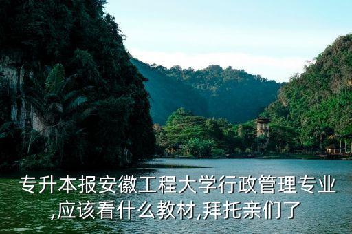  專升本報安徽工程大學(xué)行政管理專業(yè),應(yīng)該看什么教材,拜托親們了