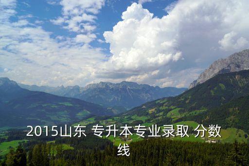 2015山東 專升本專業(yè)錄取 分?jǐn)?shù)線