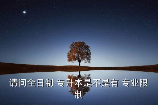 請(qǐng)問全日制 專升本是不是有 專業(yè)限制