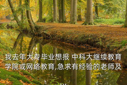 我去年大專畢業(yè)想報 中科大繼續(xù)教育學院或網絡教育,急求有經驗的老師及...