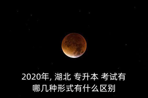 2020年, 湖北 專(zhuān)升本 考試有哪幾種形式有什么區(qū)別