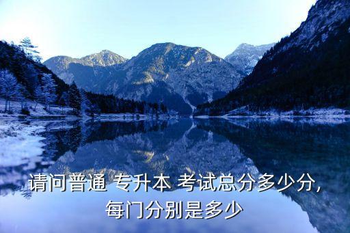 請問普通 專升本 考試總分多少分,每門分別是多少