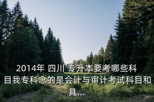 2014年 四川 專升本要考哪些科目我?？颇畹氖菚?huì)計(jì)與審計(jì)考試科目和具...