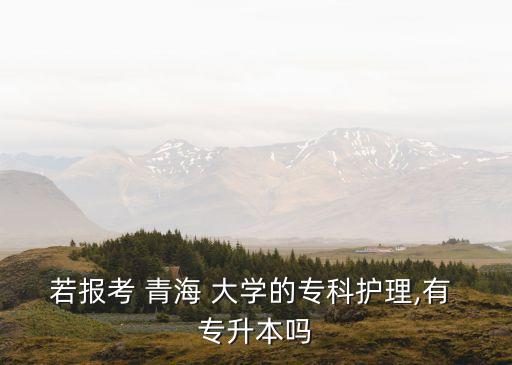 若報考 青海 大學(xué)的?？谱o(hù)理,有 專升本嗎