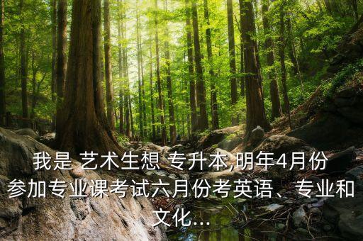 我是 藝術(shù)生想 專升本,明年4月份參加專業(yè)課考試六月份考英語、專業(yè)和文化...