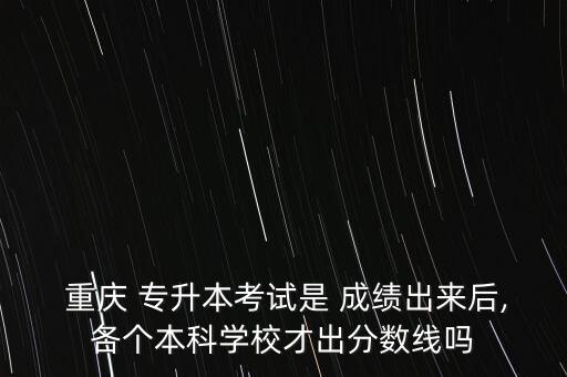  重慶 專升本考試是 成績出來后,各個本科學校才出分數(shù)線嗎