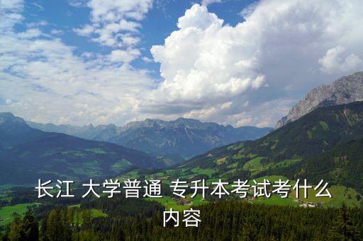  長(zhǎng)江 大學(xué)普通 專升本考試考什么內(nèi)容