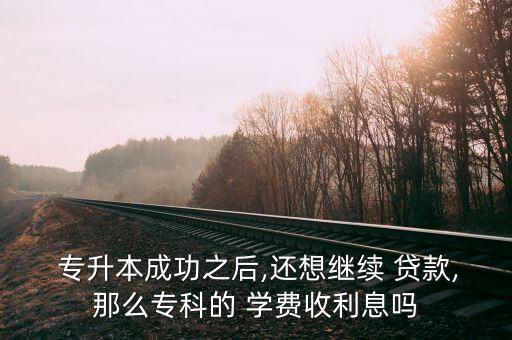  專升本成功之后,還想繼續(xù) 貸款,那么?？频?學(xué)費(fèi)收利息嗎