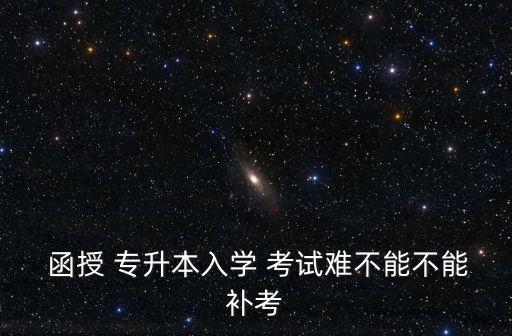  函授 專升本入學(xué) 考試難不能不能補考