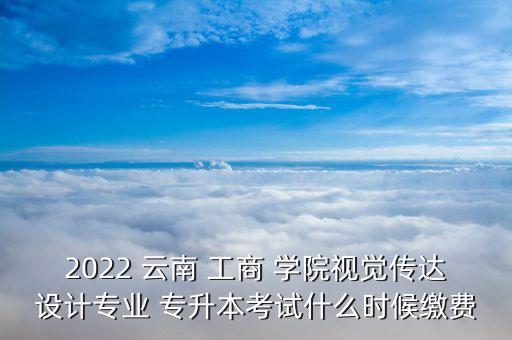 2022 云南 工商 學院視覺傳達設(shè)計專業(yè) 專升本考試什么時候繳費