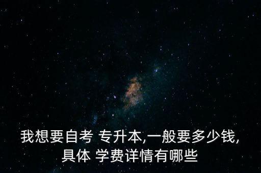 我想要自考 專(zhuān)升本,一般要多少錢(qián),具體 學(xué)費(fèi)詳情有哪些