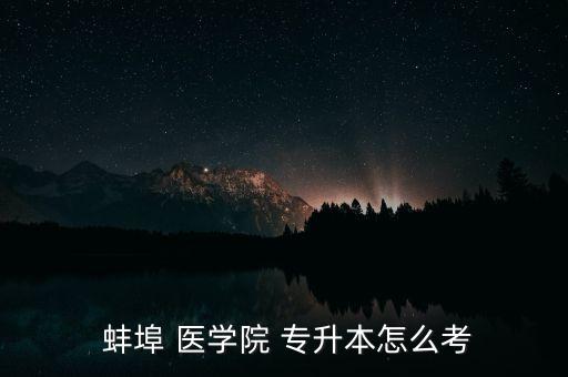  蚌埠 醫(yī)學院 專升本怎么考