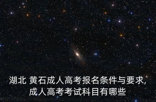 湖北 黃石成人高考報名條件與要求,成人高考考試科目有哪些