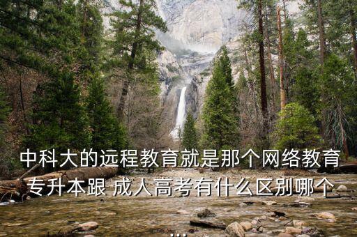  中科大的遠程教育就是那個網絡教育 專升本跟 成人高考有什么區(qū)別哪個...