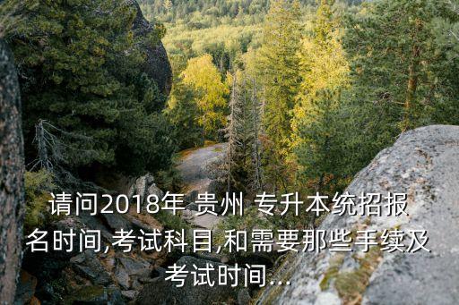 請問2018年 貴州 專升本統(tǒng)招報名時間,考試科目,和需要那些手續(xù)及考試時間...