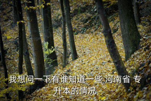我想問(wèn)一下有誰(shuí)知道一些 河南省 專(zhuān)升本的情況