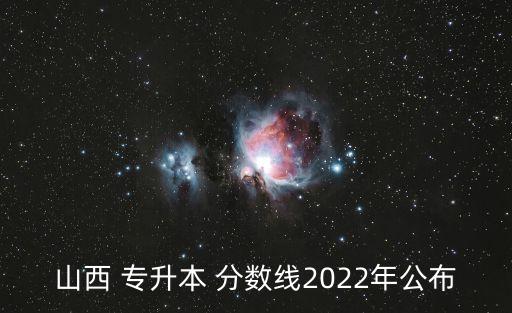 山西 專升本 分?jǐn)?shù)線2022年公布
