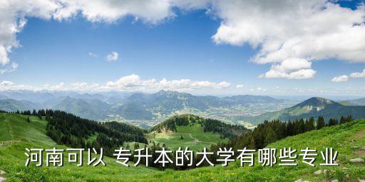 河南可以 專(zhuān)升本的大學(xué)有哪些專(zhuān)業(yè)