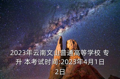 2023年云南文山普通高等學(xué)校 專升 本考試時(shí)間:2023年4月1日2日