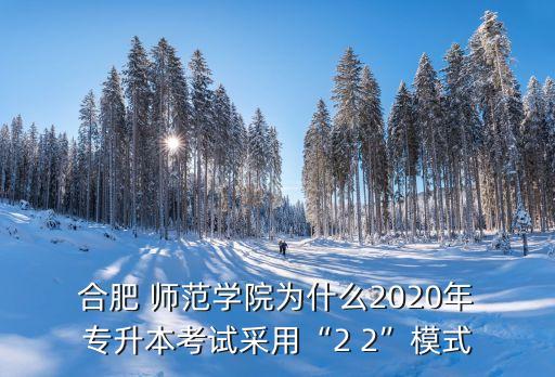 合肥 師范學(xué)院為什么2020年 專(zhuān)升本考試采用“2 2”模式
