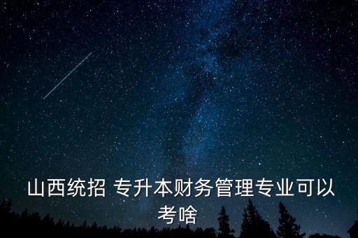  山西統(tǒng)招 專升本財務管理專業(yè)可以考啥