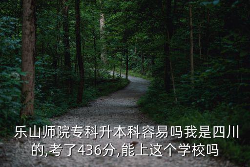  樂山師院專科升本科容易嗎我是四川的,考了436分,能上這個(gè)學(xué)校嗎