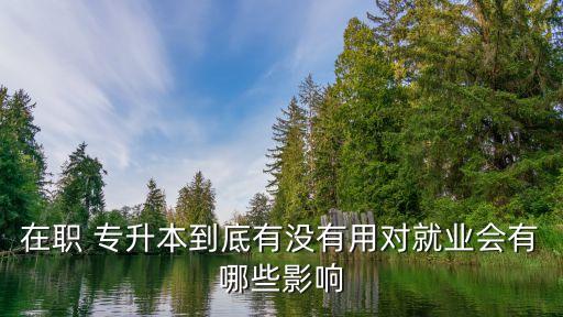 在職 專升本到底有沒有用對就業(yè)會有哪些影響