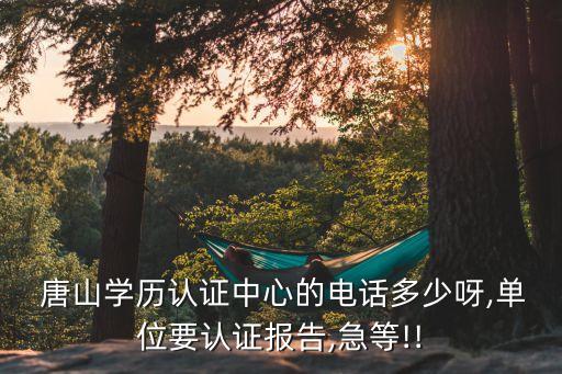  唐山學(xué)歷認(rèn)證中心的電話多少呀,單位要認(rèn)證報告,急等!!