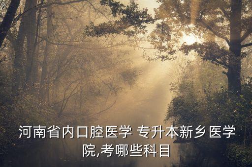  河南省內(nèi)口腔醫(yī)學(xué) 專(zhuān)升本新鄉(xiāng)醫(yī)學(xué)院,考哪些科目