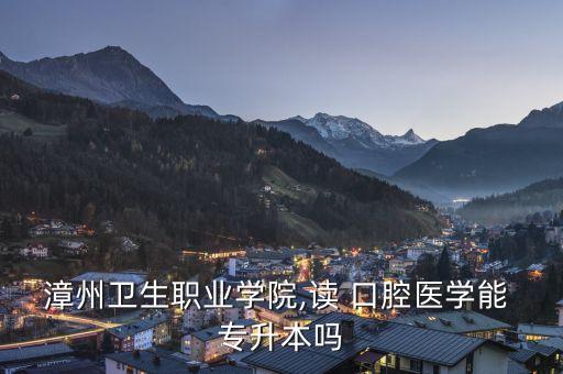 漳州衛(wèi)生職業(yè)學院,讀 口腔醫(yī)學能 專升本嗎